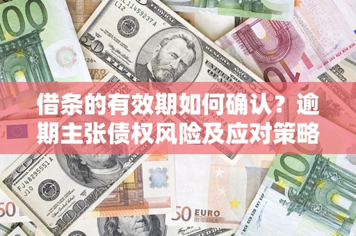济南借条的有效期如何确认？逾期主张债权风险及应对策略？