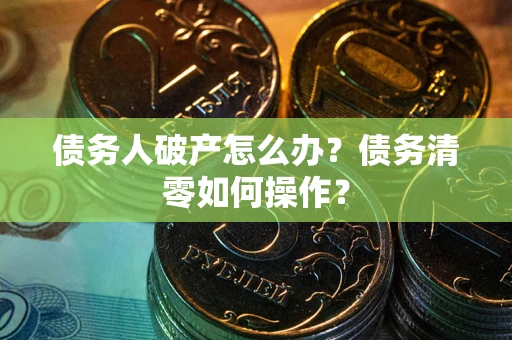 济南债务人破产怎么办？债务清零如何操作？