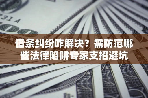 济南借条纠纷咋解决？需防范哪些法律陷阱专家支招避坑