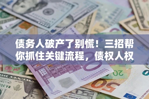 济南债务人破产了别慌！三招帮你抓住关键流程，债权人权益不再缩水