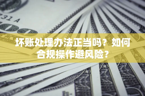 济南坏账处理办法正当吗？如何合规操作避风险？