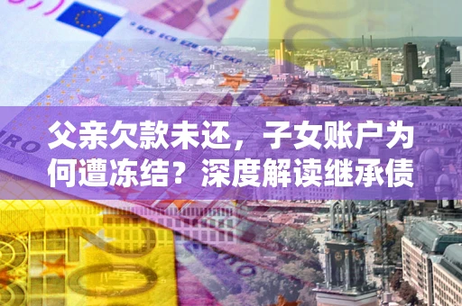 济南父亲欠款未还，子女账户为何遭冻结？深度解读继承债务迷局