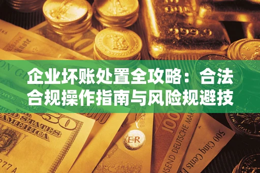 济南企业坏账处置全攻略：合法合规操作指南与风险规避技巧解析
