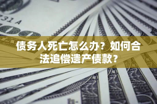 济南债务人死亡怎么办？如何合法追偿遗产债款？