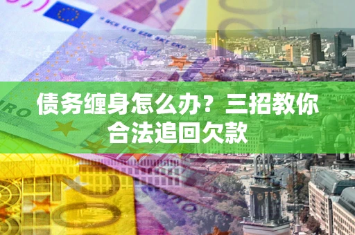济南债务缠身怎么办？三招教你合法追回欠款