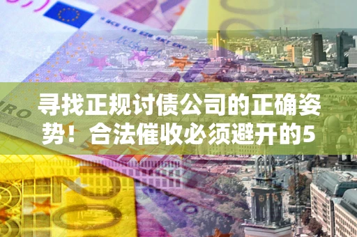 济南寻找正规讨债公司的正确姿势！合法催收必须避开的5大雷区