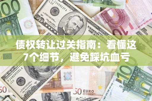 济南债权转让过关指南：看懂这7个细节，避免踩坑血亏