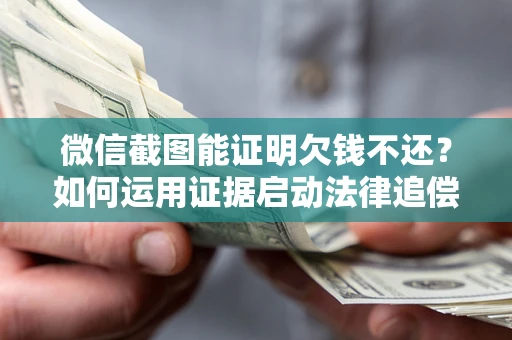 济南微信截图能证明欠钱不还？如何运用证据启动法律追偿程序？