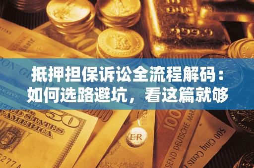 济南抵押担保诉讼全流程解码：如何选路避坑，看这篇就够了