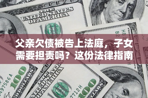 济南父亲欠债被告上法庭，子女需要担责吗？这份法律指南必须看完