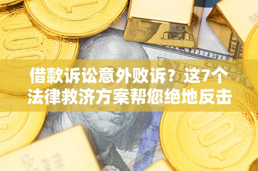 济南借款诉讼意外败诉？这7个法律救济方案帮您绝地反击！