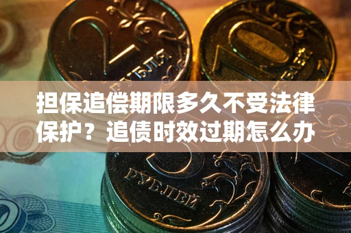 济南担保追偿期限多久不受法律保护？追债时效过期怎么办？