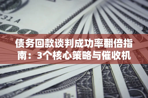 济南债务回款谈判成功率翻倍指南：3个核心策略与催收机构避坑法则
