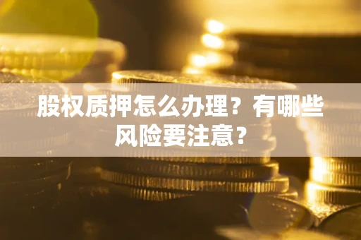 济南股权质押怎么办理？有哪些风险要注意？