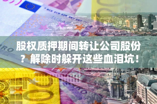 济南股权质押期间转让公司股份？解除时躲开这些血泪坑！