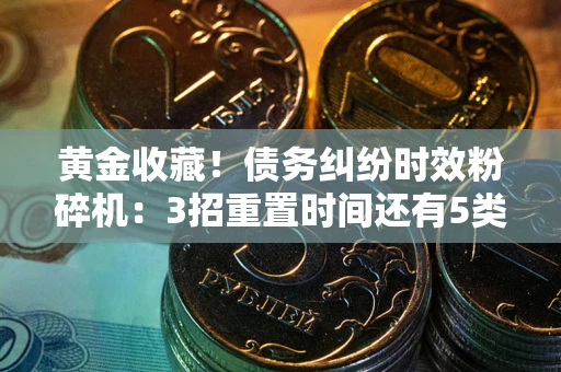 济南黄金收藏！债务纠纷时效粉碎机：3招重置时间还有5类不设年限的特殊债务