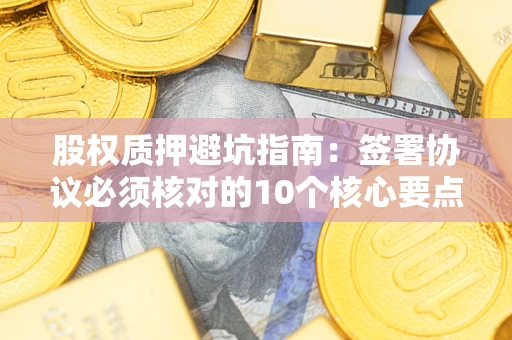 济南股权质押避坑指南：签署协议必须核对的10个核心要点
