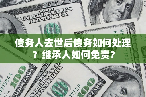 济南债务人去世后债务如何处理？继承人如何免责？