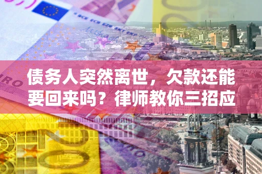 济南债务人突然离世，欠款还能要回来吗？律师教你三招应对