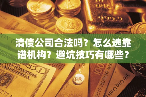 济南清债公司合法吗？怎么选靠谱机构？避坑技巧有哪些？