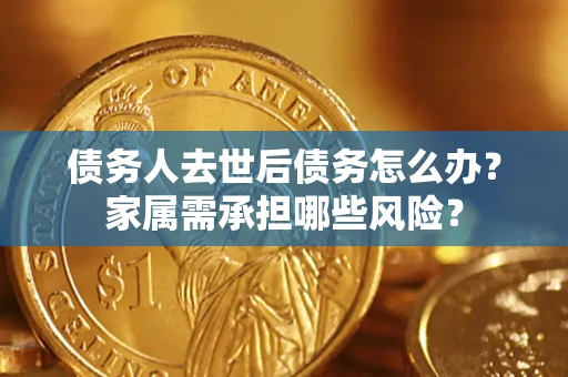 济南债务人去世后债务怎么办？家属需承担哪些风险？