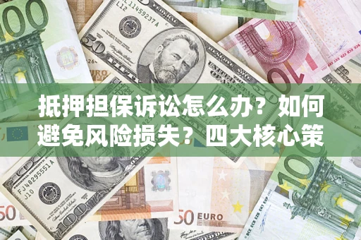 济南抵押担保诉讼怎么办？如何避免风险损失？四大核心策略全解读