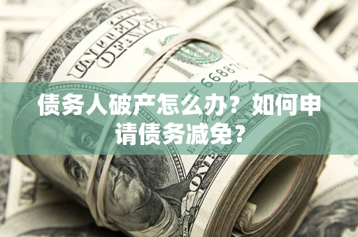 济南债务人破产怎么办？如何申请债务减免？