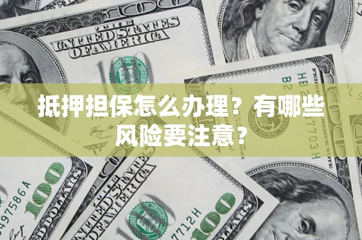 济南抵押担保怎么办理？有哪些风险要注意？