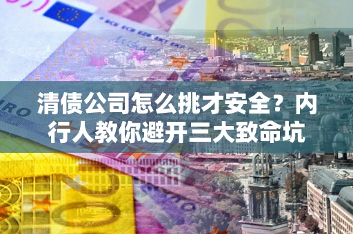 济南清债公司怎么挑才安全？内行人教你避开三大致命坑