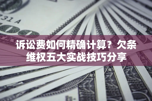 济南诉讼费如何精确计算？欠条维权五大实战技巧分享