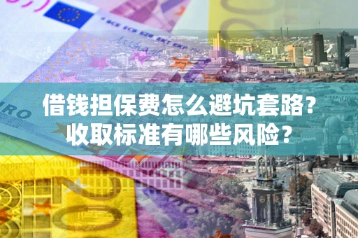 济南借钱担保费怎么避坑套路？收取标准有哪些风险？