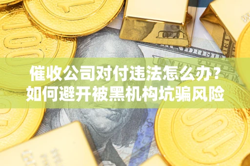 济南催收公司对付违法怎么办？如何避开被黑机构坑骗风险