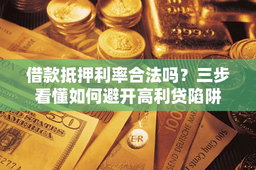 济南借款抵押利率合法吗？三步看懂如何避开高利贷陷阱