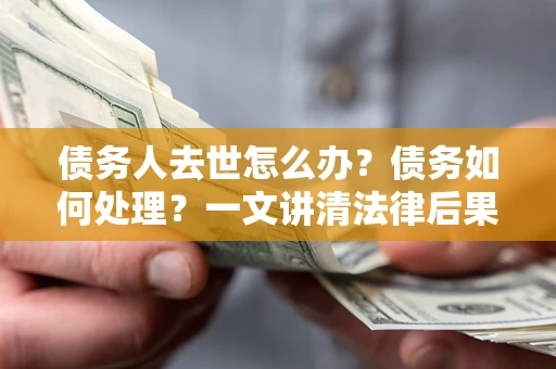 济南债务人去世怎么办？债务如何处理？一文讲清法律后果