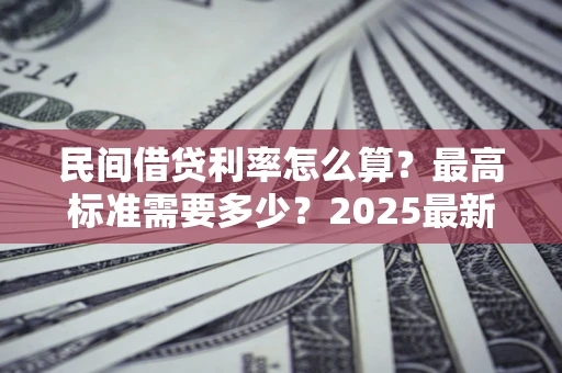 济南民间借贷利率怎么算？最高标准需要多少？2025最新避坑指南