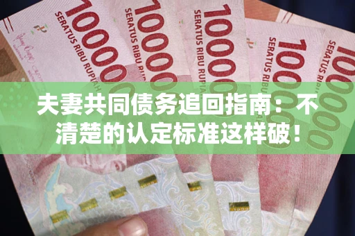 济南夫妻共同债务追回指南：不清楚的认定标准这样破！