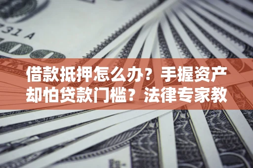 济南借款抵押怎么办？手握资产却怕贷款门槛？法律专家教你办抵押不踩坑