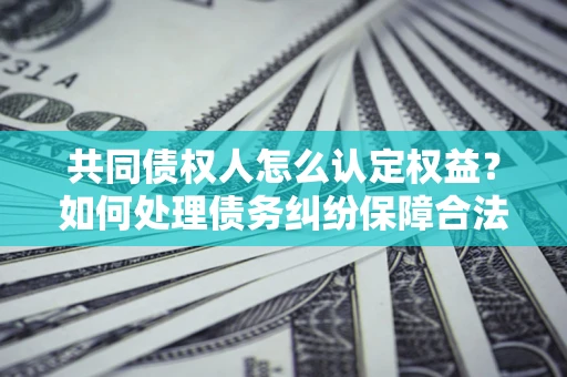 济南共同债权人怎么认定权益？如何处理债务纠纷保障合法权益？