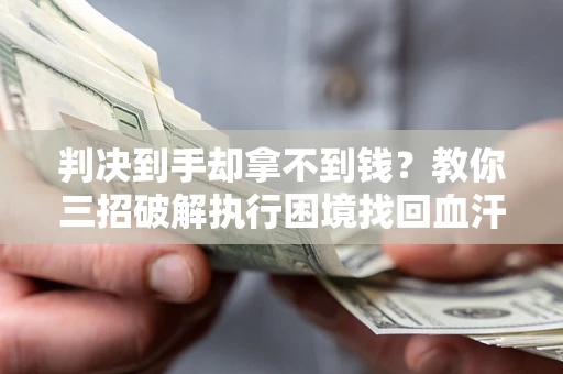济南判决到手却拿不到钱？教你三招破解执行困境找回血汗钱