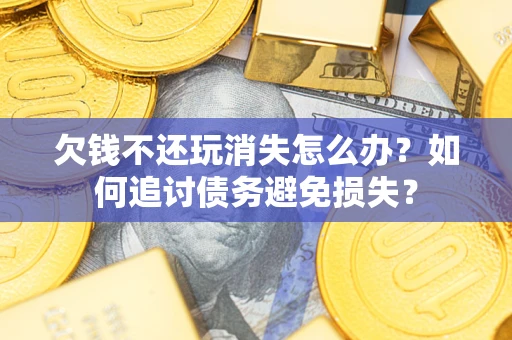 济南欠钱不还玩消失怎么办？如何追讨债务避免损失？
