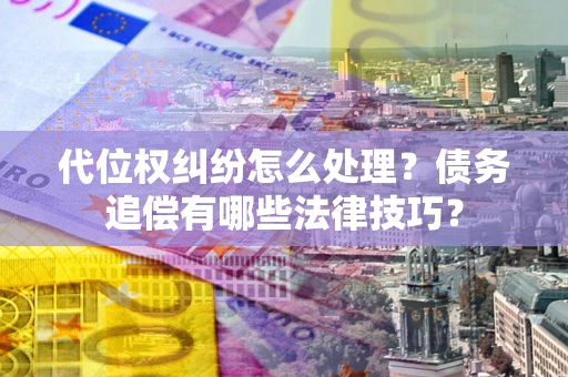 济南代位权纠纷怎么处理？债务追偿有哪些法律技巧？