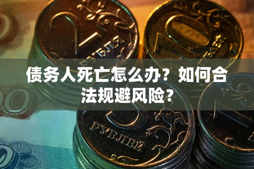 济南债务人死亡怎么办？如何合法规避风险？