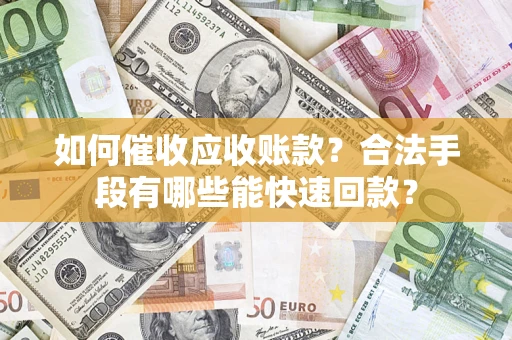 济南如何催收应收账款？合法手段有哪些能快速回款？