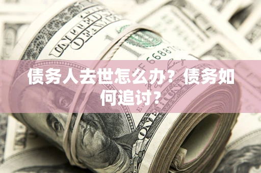 济南债务人去世怎么办？债务如何追讨？