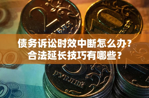 济南债务诉讼时效中断怎么办？合法延长技巧有哪些？