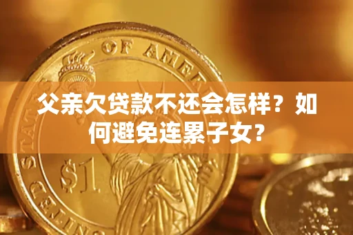 济南父亲欠贷款不还会怎样？如何避免连累子女？