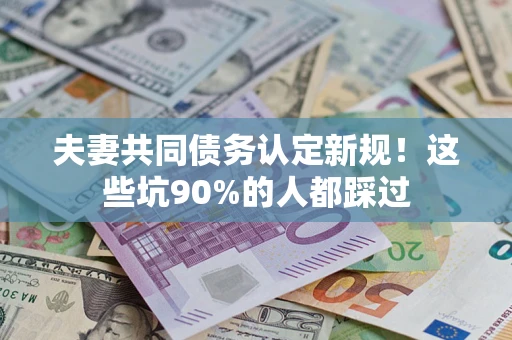 济南夫妻共同债务认定新规！这些坑90%的人都踩过