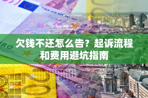 济南欠钱不还怎么告？起诉流程和费用避坑指南