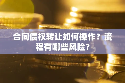 济南合同债权转让如何操作？流程有哪些风险？