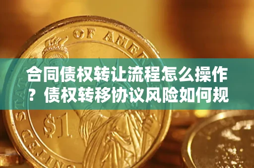 济南合同债权转让流程怎么操作？债权转移协议风险如何规避？